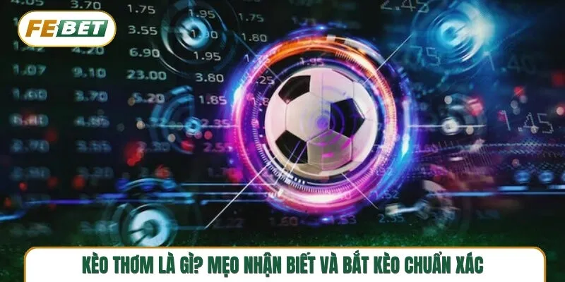 Kèo thơm là gì? Mẹo nhận biết và bắt kèo bóng đá chuẩn xác